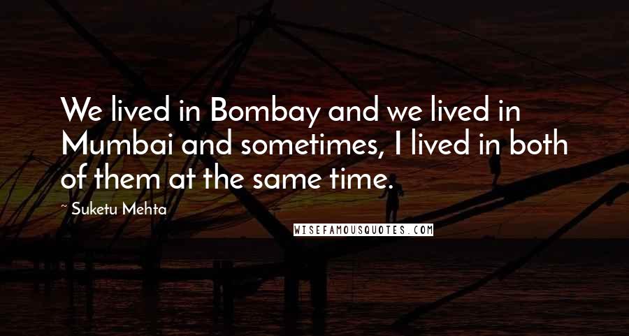 Suketu Mehta Quotes: We lived in Bombay and we lived in Mumbai and sometimes, I lived in both of them at the same time.