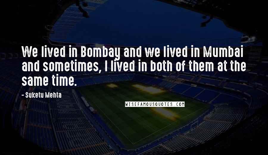 Suketu Mehta Quotes: We lived in Bombay and we lived in Mumbai and sometimes, I lived in both of them at the same time.