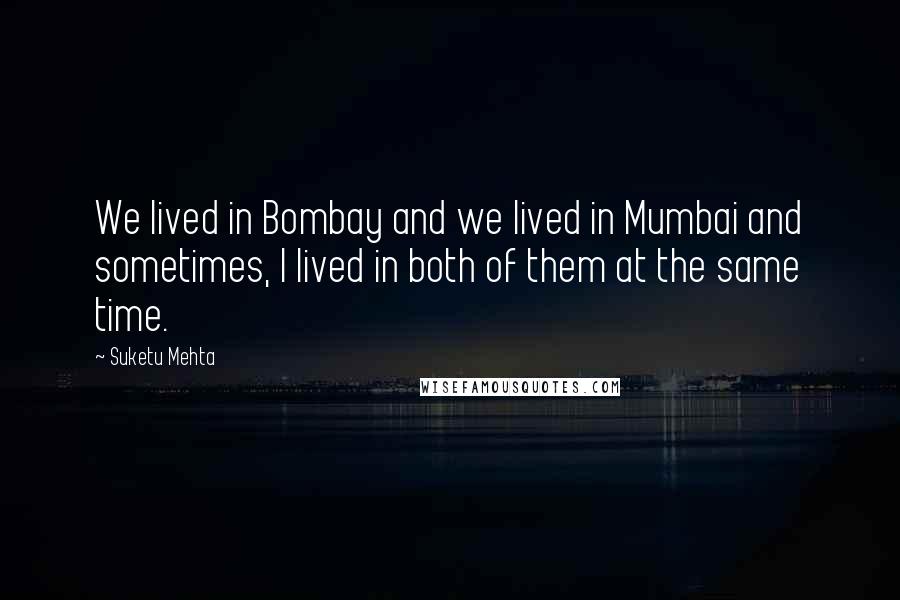 Suketu Mehta Quotes: We lived in Bombay and we lived in Mumbai and sometimes, I lived in both of them at the same time.