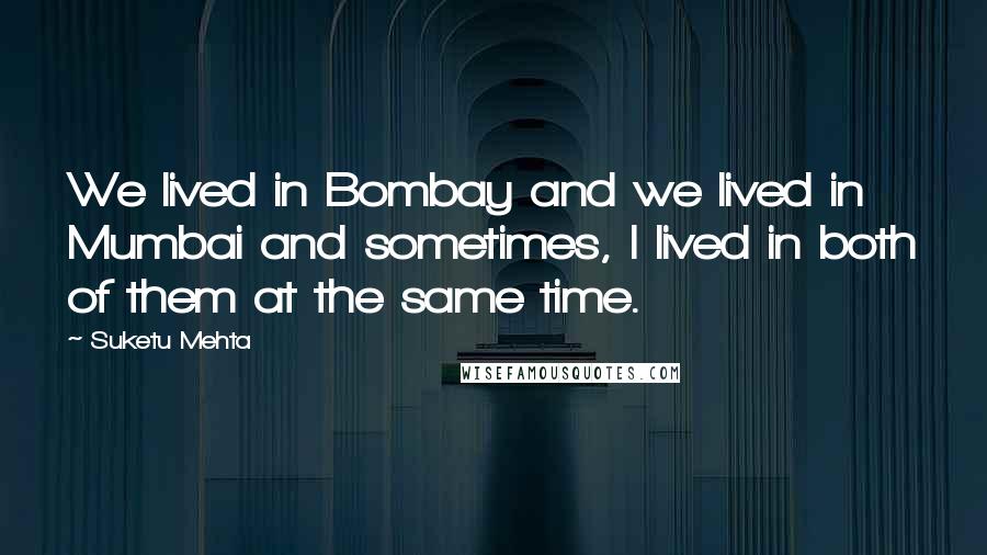 Suketu Mehta Quotes: We lived in Bombay and we lived in Mumbai and sometimes, I lived in both of them at the same time.