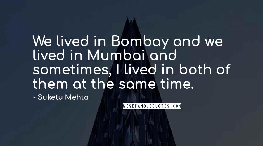 Suketu Mehta Quotes: We lived in Bombay and we lived in Mumbai and sometimes, I lived in both of them at the same time.