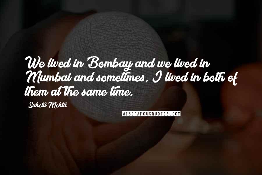 Suketu Mehta Quotes: We lived in Bombay and we lived in Mumbai and sometimes, I lived in both of them at the same time.
