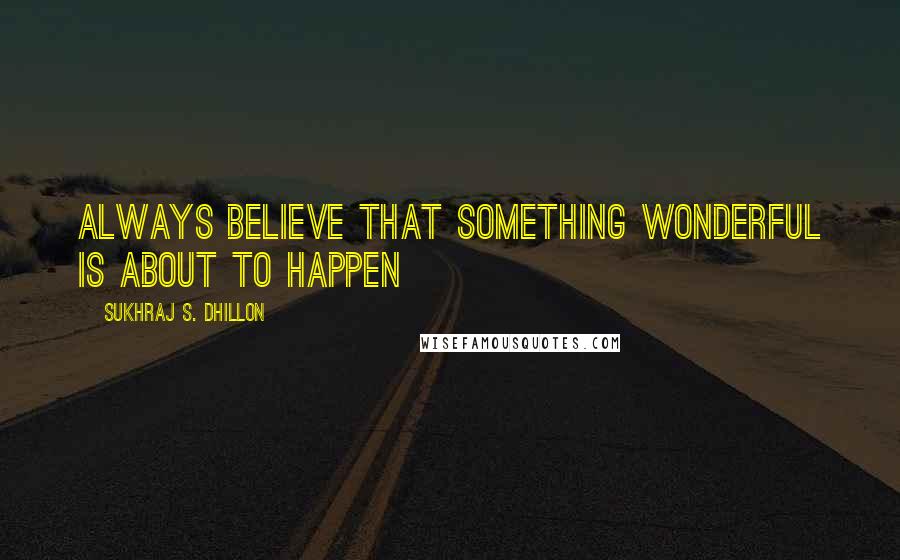 Sukhraj S. Dhillon Quotes: Always believe that something wonderful is about to happen