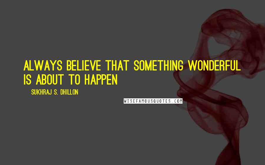 Sukhraj S. Dhillon Quotes: Always believe that something wonderful is about to happen