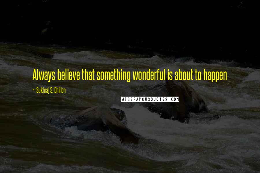 Sukhraj S. Dhillon Quotes: Always believe that something wonderful is about to happen