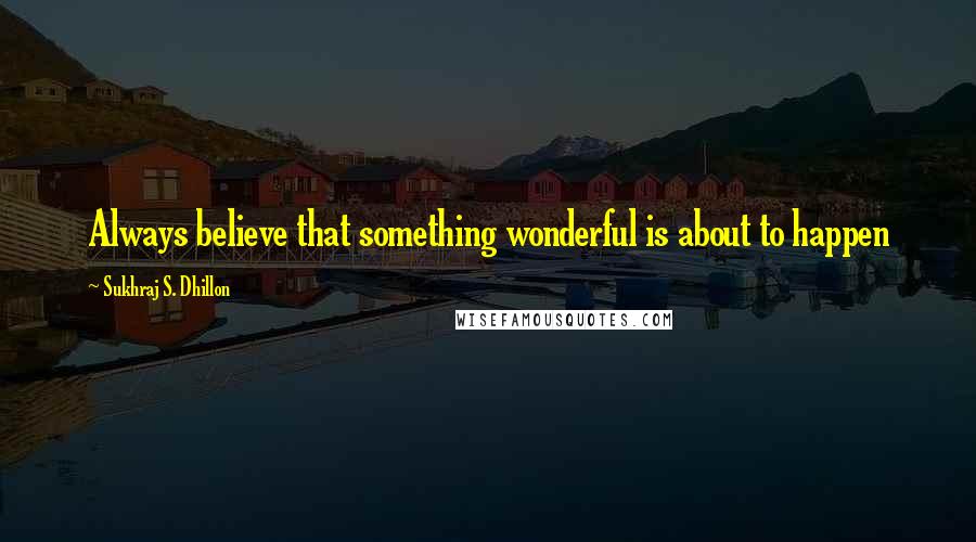 Sukhraj S. Dhillon Quotes: Always believe that something wonderful is about to happen