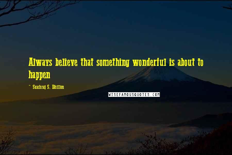 Sukhraj S. Dhillon Quotes: Always believe that something wonderful is about to happen