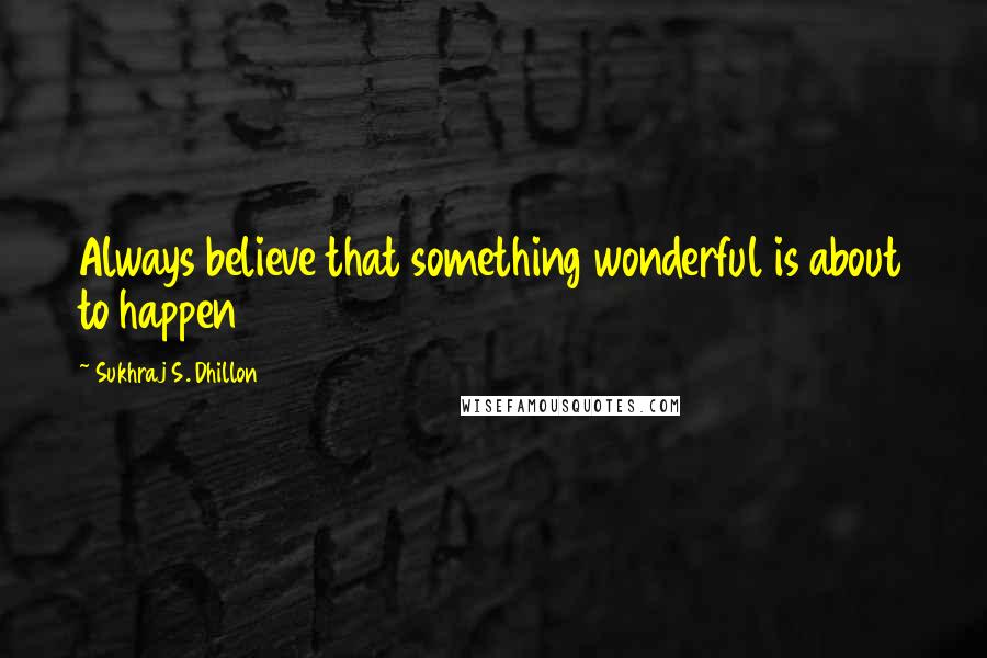 Sukhraj S. Dhillon Quotes: Always believe that something wonderful is about to happen