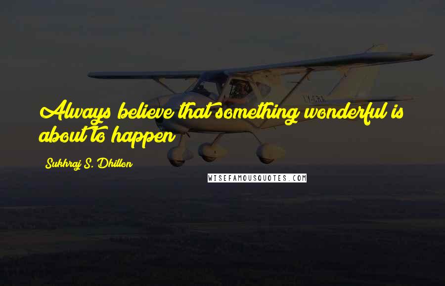 Sukhraj S. Dhillon Quotes: Always believe that something wonderful is about to happen