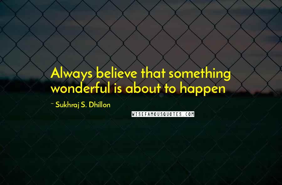 Sukhraj S. Dhillon Quotes: Always believe that something wonderful is about to happen