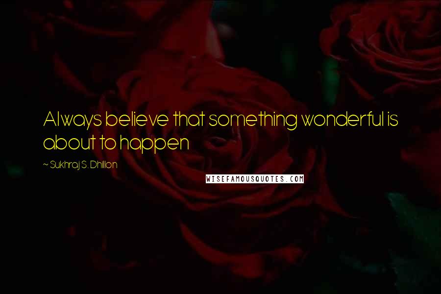 Sukhraj S. Dhillon Quotes: Always believe that something wonderful is about to happen