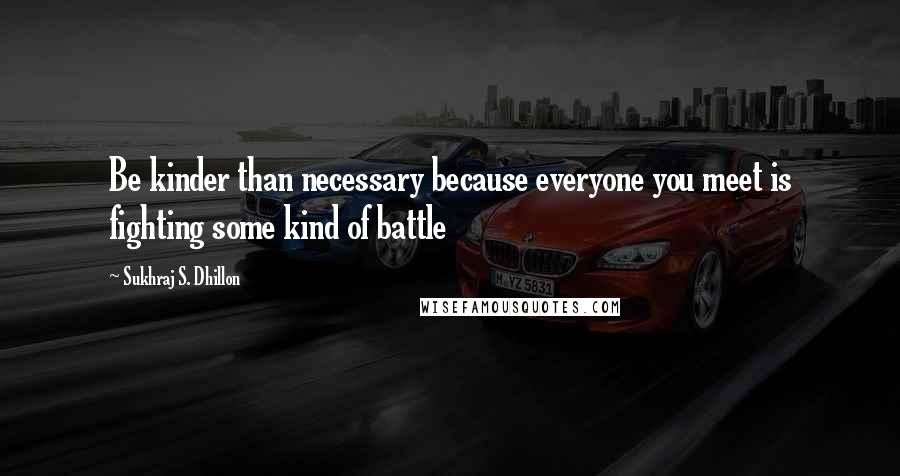 Sukhraj S. Dhillon Quotes: Be kinder than necessary because everyone you meet is fighting some kind of battle