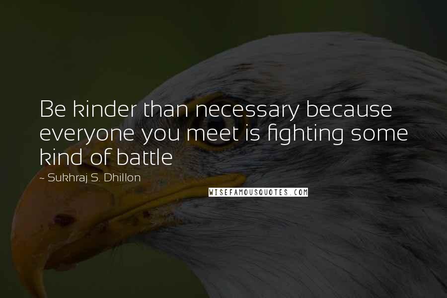 Sukhraj S. Dhillon Quotes: Be kinder than necessary because everyone you meet is fighting some kind of battle