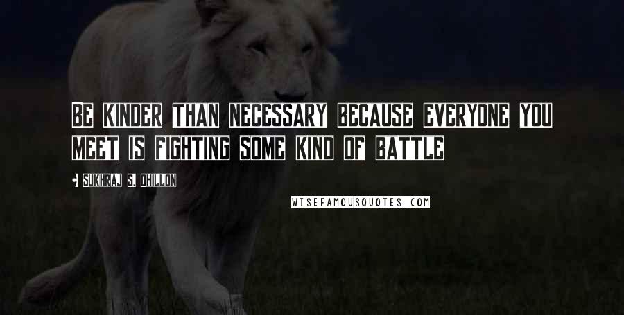 Sukhraj S. Dhillon Quotes: Be kinder than necessary because everyone you meet is fighting some kind of battle