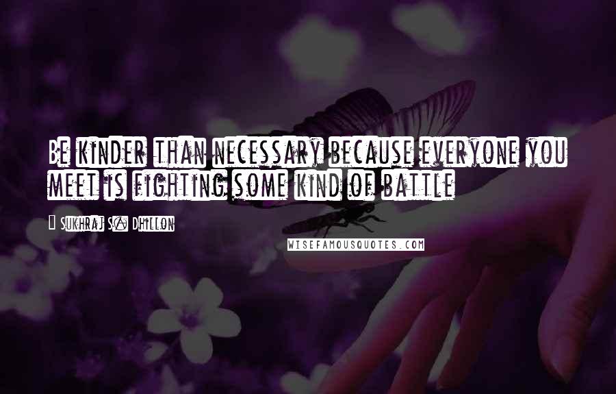 Sukhraj S. Dhillon Quotes: Be kinder than necessary because everyone you meet is fighting some kind of battle