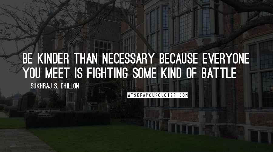 Sukhraj S. Dhillon Quotes: Be kinder than necessary because everyone you meet is fighting some kind of battle