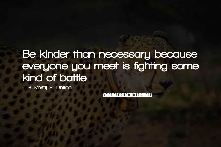 Sukhraj S. Dhillon Quotes: Be kinder than necessary because everyone you meet is fighting some kind of battle