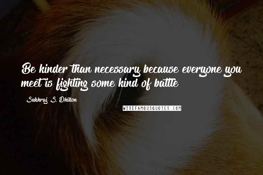 Sukhraj S. Dhillon Quotes: Be kinder than necessary because everyone you meet is fighting some kind of battle