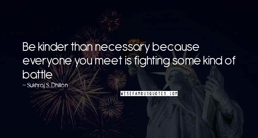 Sukhraj S. Dhillon Quotes: Be kinder than necessary because everyone you meet is fighting some kind of battle