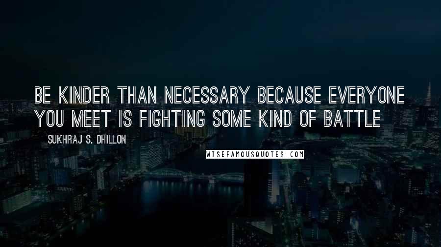 Sukhraj S. Dhillon Quotes: Be kinder than necessary because everyone you meet is fighting some kind of battle