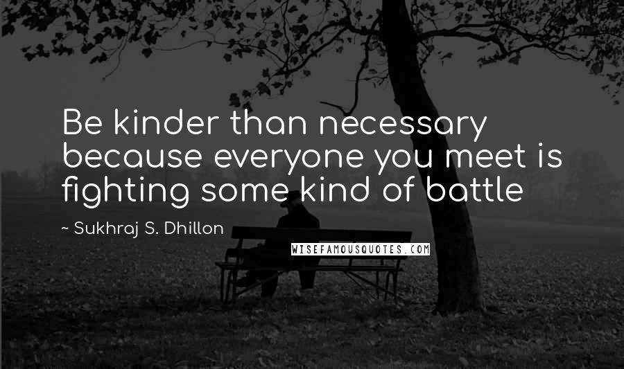 Sukhraj S. Dhillon Quotes: Be kinder than necessary because everyone you meet is fighting some kind of battle