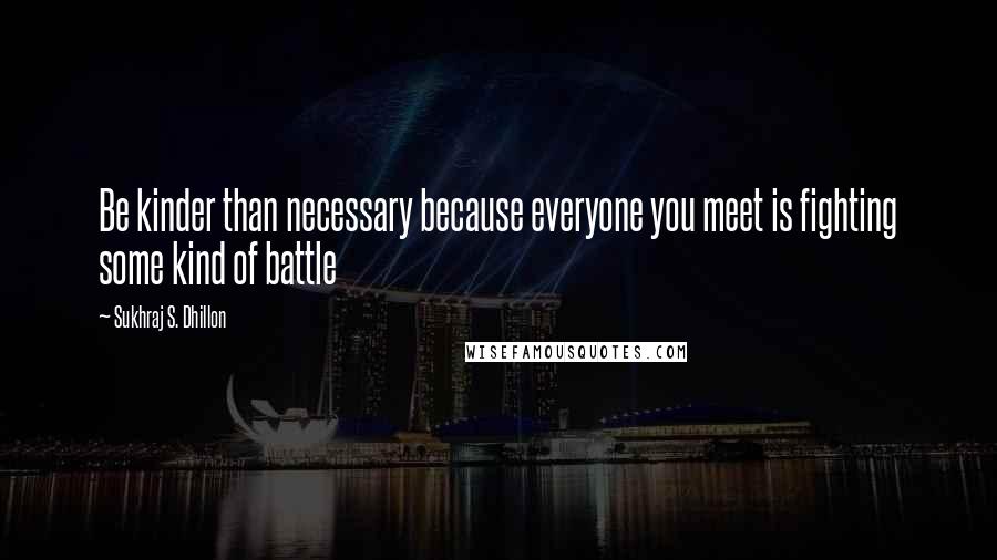 Sukhraj S. Dhillon Quotes: Be kinder than necessary because everyone you meet is fighting some kind of battle
