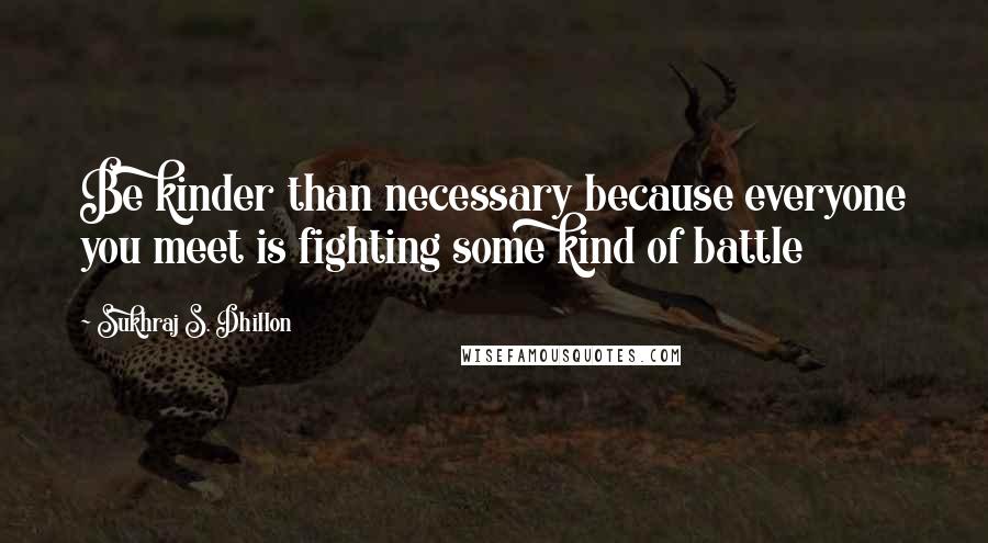 Sukhraj S. Dhillon Quotes: Be kinder than necessary because everyone you meet is fighting some kind of battle