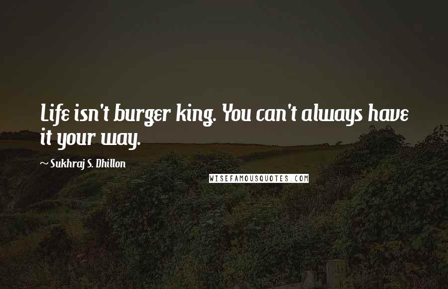 Sukhraj S. Dhillon Quotes: Life isn't burger king. You can't always have it your way.