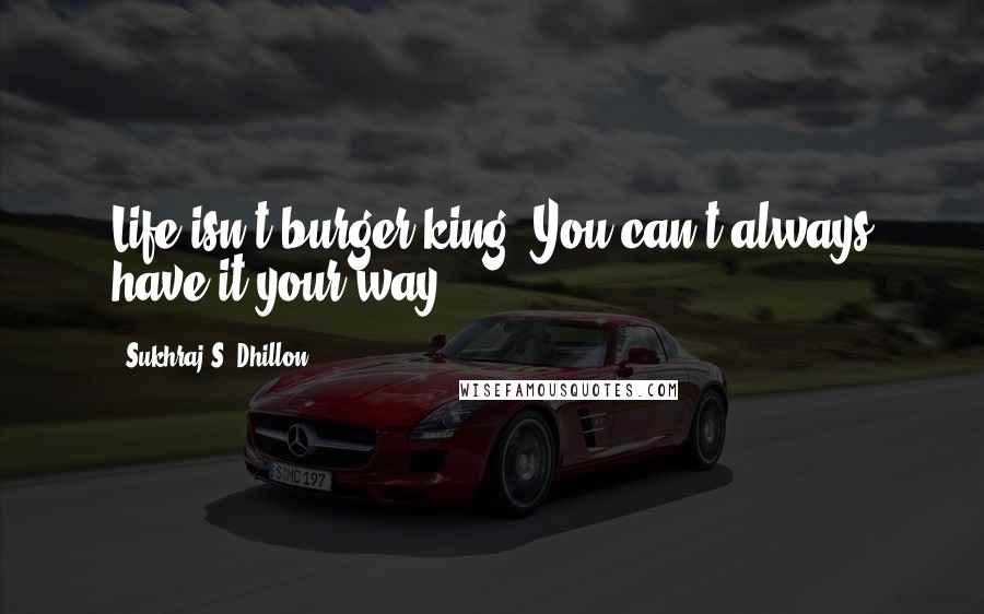 Sukhraj S. Dhillon Quotes: Life isn't burger king. You can't always have it your way.