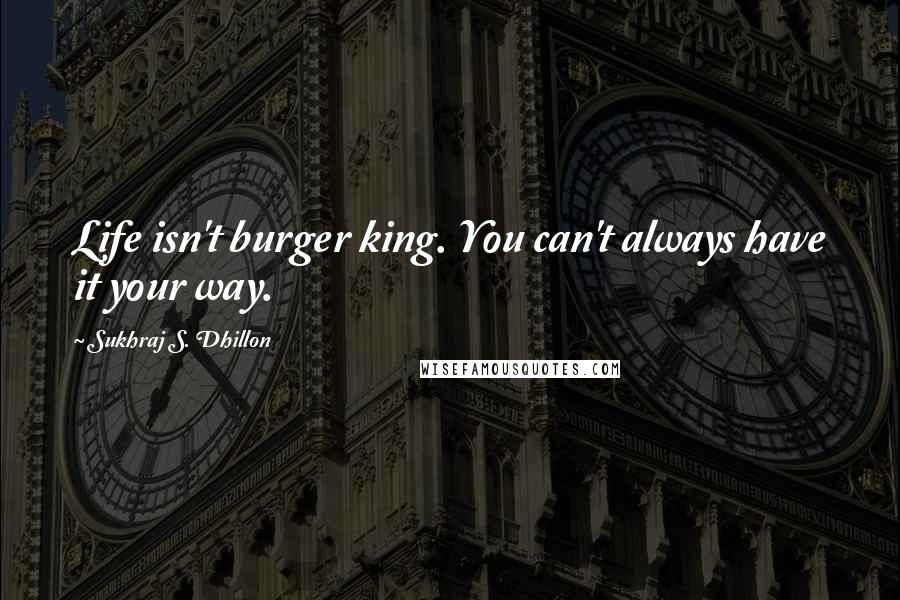 Sukhraj S. Dhillon Quotes: Life isn't burger king. You can't always have it your way.