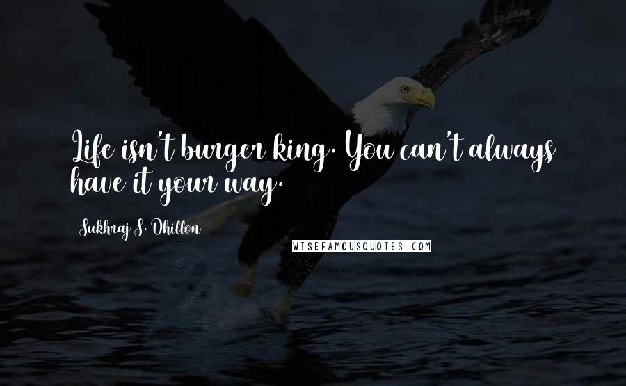 Sukhraj S. Dhillon Quotes: Life isn't burger king. You can't always have it your way.