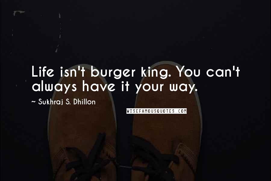 Sukhraj S. Dhillon Quotes: Life isn't burger king. You can't always have it your way.