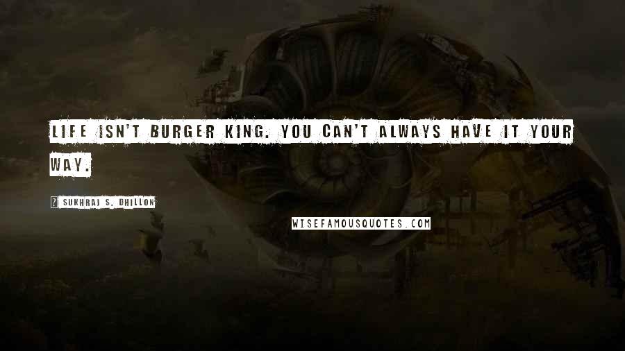 Sukhraj S. Dhillon Quotes: Life isn't burger king. You can't always have it your way.