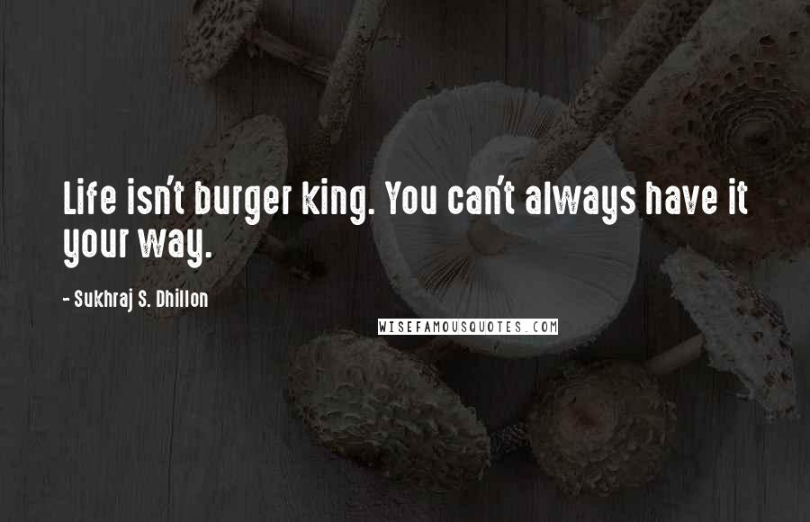 Sukhraj S. Dhillon Quotes: Life isn't burger king. You can't always have it your way.