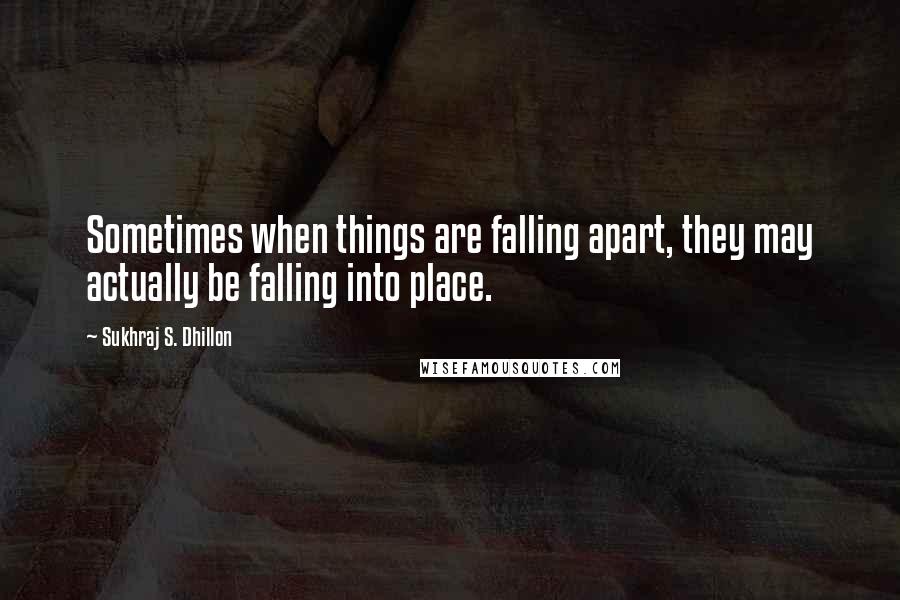 Sukhraj S. Dhillon Quotes: Sometimes when things are falling apart, they may actually be falling into place.