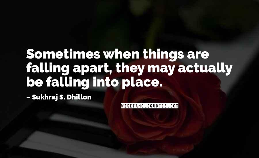 Sukhraj S. Dhillon Quotes: Sometimes when things are falling apart, they may actually be falling into place.