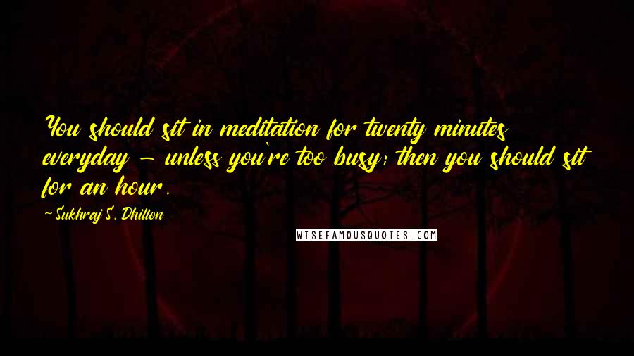 Sukhraj S. Dhillon Quotes: You should sit in meditation for twenty minutes everyday - unless you're too busy; then you should sit for an hour.