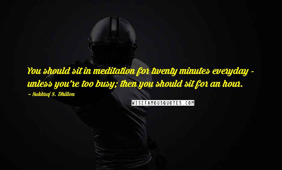 Sukhraj S. Dhillon Quotes: You should sit in meditation for twenty minutes everyday - unless you're too busy; then you should sit for an hour.