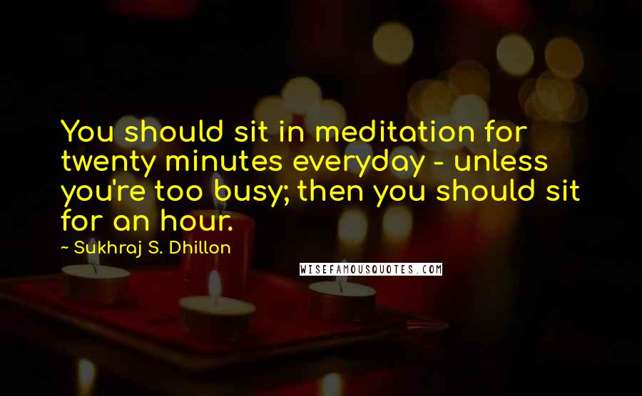 Sukhraj S. Dhillon Quotes: You should sit in meditation for twenty minutes everyday - unless you're too busy; then you should sit for an hour.