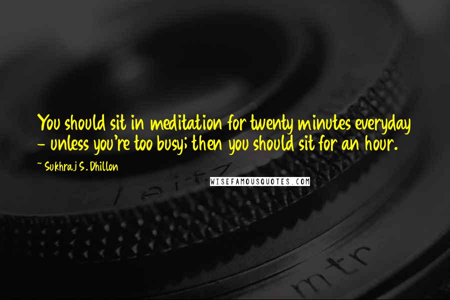 Sukhraj S. Dhillon Quotes: You should sit in meditation for twenty minutes everyday - unless you're too busy; then you should sit for an hour.