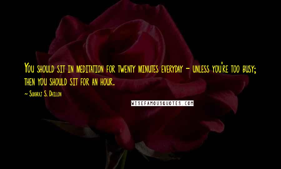 Sukhraj S. Dhillon Quotes: You should sit in meditation for twenty minutes everyday - unless you're too busy; then you should sit for an hour.