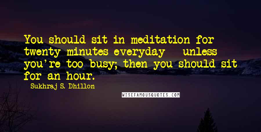 Sukhraj S. Dhillon Quotes: You should sit in meditation for twenty minutes everyday - unless you're too busy; then you should sit for an hour.