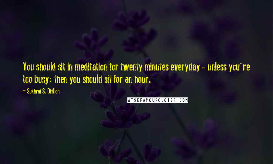Sukhraj S. Dhillon Quotes: You should sit in meditation for twenty minutes everyday - unless you're too busy; then you should sit for an hour.