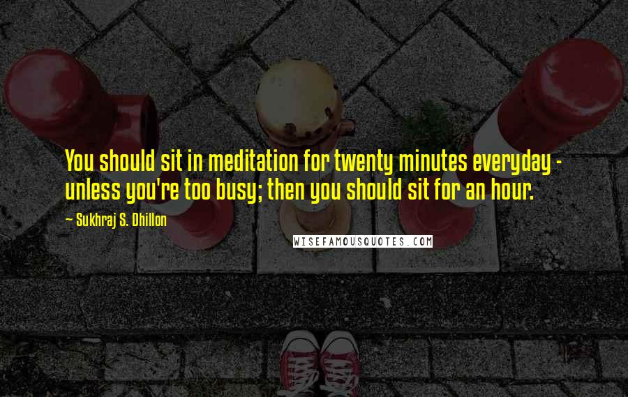 Sukhraj S. Dhillon Quotes: You should sit in meditation for twenty minutes everyday - unless you're too busy; then you should sit for an hour.