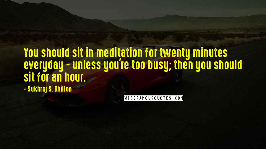 Sukhraj S. Dhillon Quotes: You should sit in meditation for twenty minutes everyday - unless you're too busy; then you should sit for an hour.