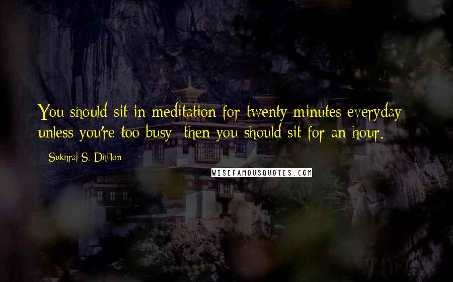 Sukhraj S. Dhillon Quotes: You should sit in meditation for twenty minutes everyday - unless you're too busy; then you should sit for an hour.