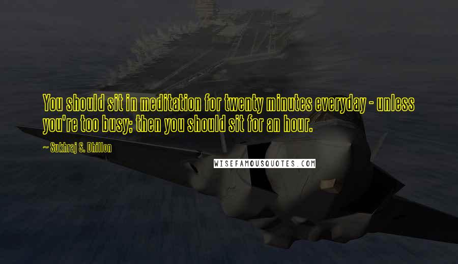 Sukhraj S. Dhillon Quotes: You should sit in meditation for twenty minutes everyday - unless you're too busy; then you should sit for an hour.