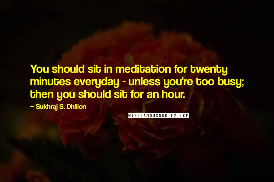 Sukhraj S. Dhillon Quotes: You should sit in meditation for twenty minutes everyday - unless you're too busy; then you should sit for an hour.