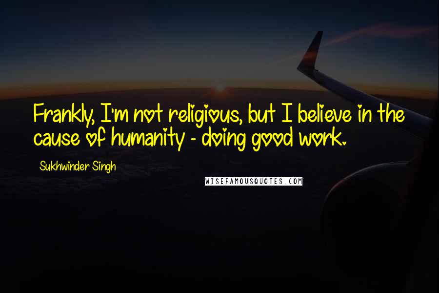 Sukhwinder Singh Quotes: Frankly, I'm not religious, but I believe in the cause of humanity - doing good work.