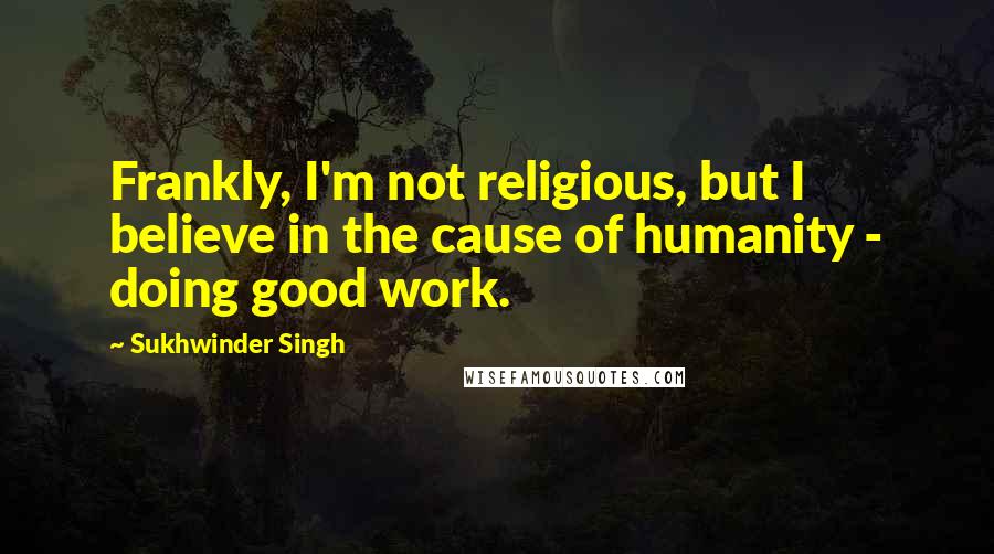 Sukhwinder Singh Quotes: Frankly, I'm not religious, but I believe in the cause of humanity - doing good work.